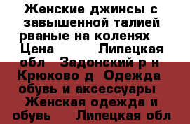 Женские джинсы с завышенной талией рваные на коленях  › Цена ­ 900 - Липецкая обл., Задонский р-н, Крюково д. Одежда, обувь и аксессуары » Женская одежда и обувь   . Липецкая обл.